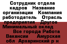 Сотрудник отдела кадров › Название организации ­ Компания-работодатель › Отрасль предприятия ­ Другое › Минимальный оклад ­ 19 000 - Все города Работа » Вакансии   . Амурская обл.,Архаринский р-н